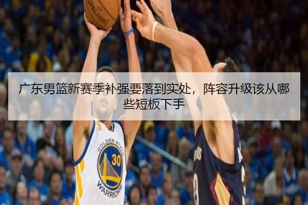 广东男篮新赛季补强要落到实处，阵容升级该从哪些短板下手